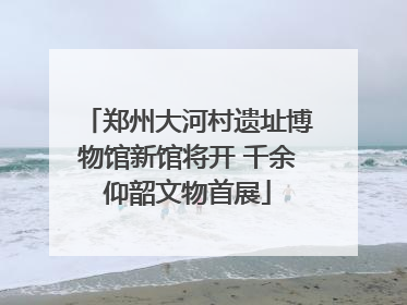 郑州大河村遗址博物馆新馆将开 千余仰韶文物首展
