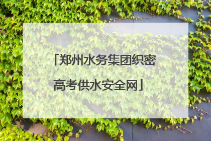 郑州水务集团织密高考供水安全网