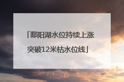 鄱阳湖水位持续上涨 突破12米枯水位线