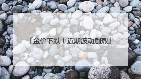 金价下跌！近期波动剧烈
