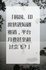 韩国、印度挤进短剧赛道，平台月费甚至超过奈飞？