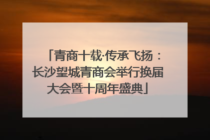 青商十载·传承飞扬：长沙望城青商会举行换届大会暨十周年盛典