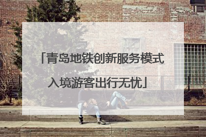 青岛地铁创新服务模式 入境游客出行无忧