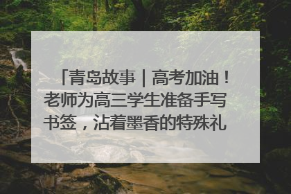 青岛故事｜高考加油！老师为高三学生准备手写书签，沾着墨香的特殊礼物有满满的祝福