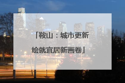 鞍山：城市更新绘就宜居新画卷