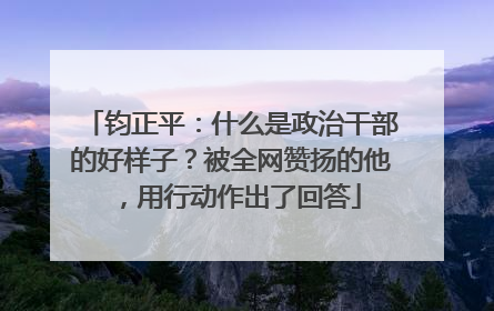 钧正平：什么是政治干部的好样子？被全网赞扬的他，用行动作出了回答