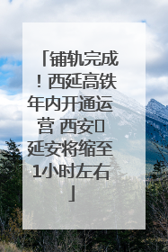 铺轨完成！西延高铁年内开通运营 西安⇌延安将缩至1小时左右