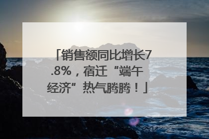 销售额同比增长7.8%，宿迁“端午经济”热气腾腾！