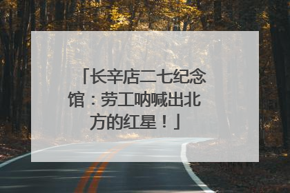长辛店二七纪念馆：劳工呐喊出北方的红星！