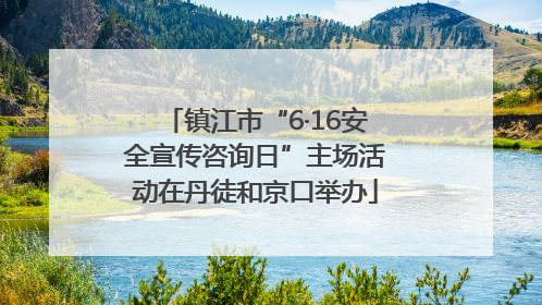 镇江市“6·16安全宣传咨询日”主场活动在丹徒和京口举办