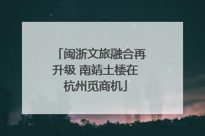 闽浙文旅融合再升级 南靖土楼在杭州觅商机