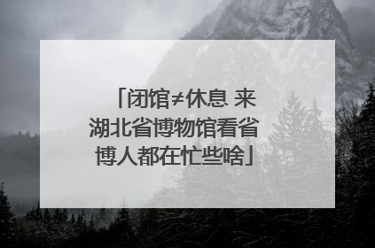 闭馆≠休息 来湖北省博物馆看省博人都在忙些啥