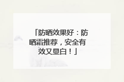 防晒效果好：防晒霜推荐，安全有效又显白！