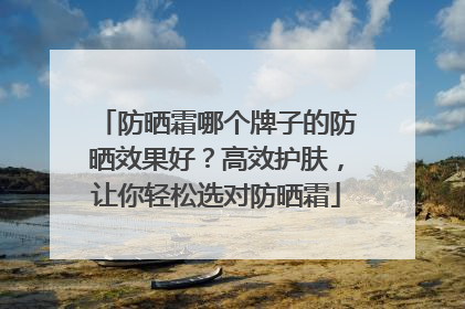 防晒霜哪个牌子的防晒效果好？高效护肤，让你轻松选对防晒霜