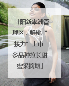 阳新率洲管理区：鲜桃“接力”上市 多品种拉长甜蜜采摘期