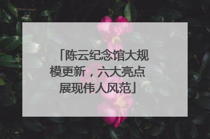 陈云纪念馆大规模更新，六大亮点展现伟人风范