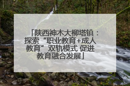 陕西神木大柳塔镇：探索“职业教育+成人教育”双轨模式 促进教育融合发展