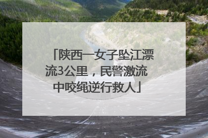 陕西一女子坠江漂流3公里，民警激流中咬绳逆行救人
