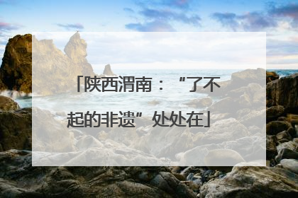 陕西渭南：“了不起的非遗”处处在