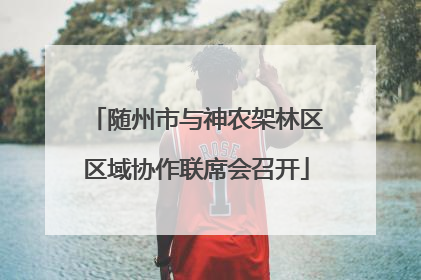 随州市与神农架林区区域协作联席会召开