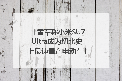 雷军称小米SU7 Ultra成为纽北史上最速量产电动车