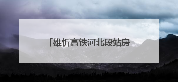 雄忻高铁河北段站房主体结构全部封顶