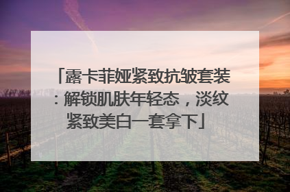 露卡菲娅紧致抗皱套装：解锁肌肤年轻态，淡纹紧致美白一套拿下