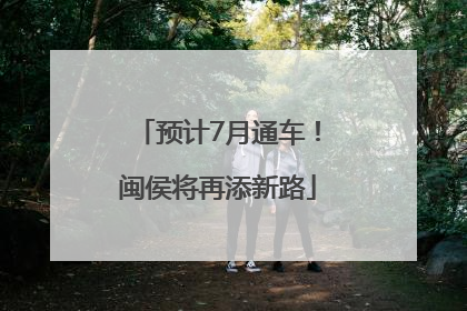预计7月通车！闽侯将再添新路