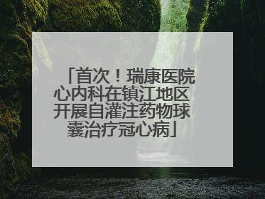 首次！瑞康医院心内科在镇江地区开展自灌注药物球囊治疗冠心病