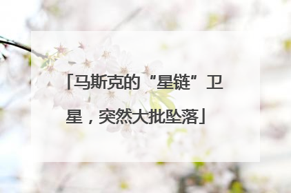 马斯克的“星链”卫星，突然大批坠落