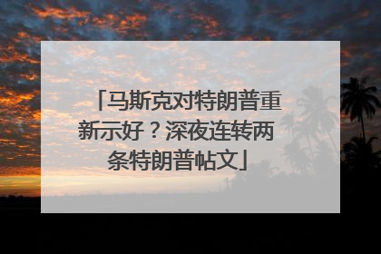 马斯克对特朗普重新示好？深夜连转两条特朗普帖文
