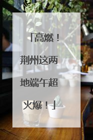 高燃！荆州这两地端午超火爆！