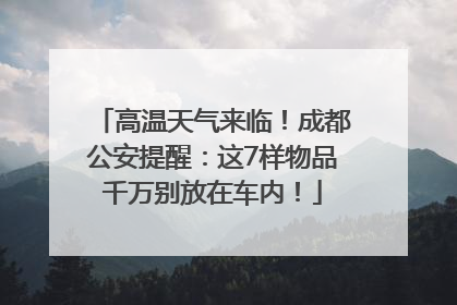 高温天气来临！成都公安提醒：这7样物品千万别放在车内！