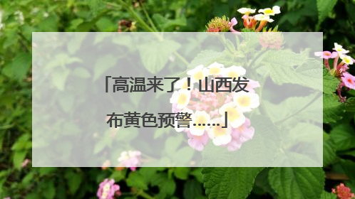 高温来了！山西发布黄色预警……