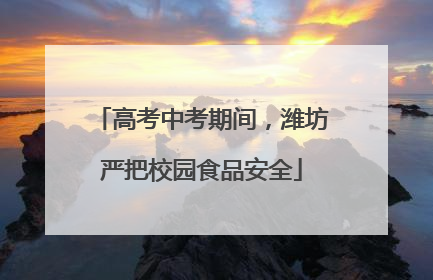 高考中考期间，潍坊严把校园食品安全