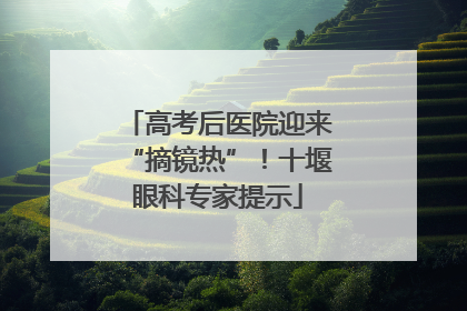 高考后医院迎来“摘镜热”！十堰眼科专家提示