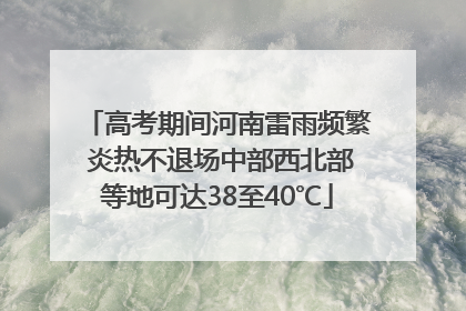 高考期间河南雷雨频繁 炎热不退场中部西北部等地可达38至40℃