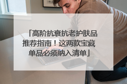 高阶抗衰抗老护肤品推荐指南！这两款宝藏单品必须纳入清单