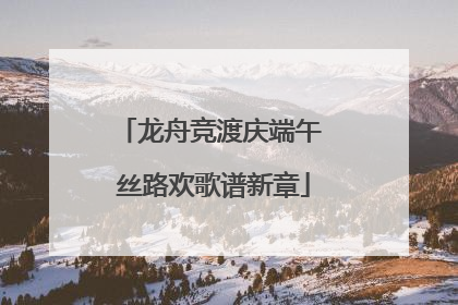 龙舟竞渡庆端午 丝路欢歌谱新章