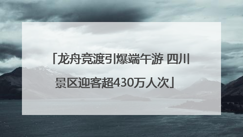 龙舟竞渡引爆端午游 四川景区迎客超430万人次