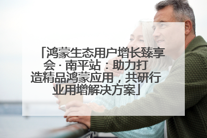 鸿蒙生态用户增长臻享会 · 南平站：助力打造精品鸿蒙应用，共研行业用增解决方案