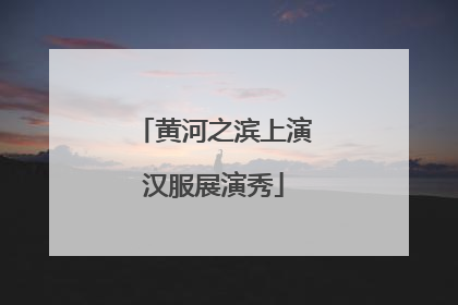 黄河之滨上演汉服展演秀