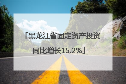 黑龙江省固定资产投资同比增长15.2%