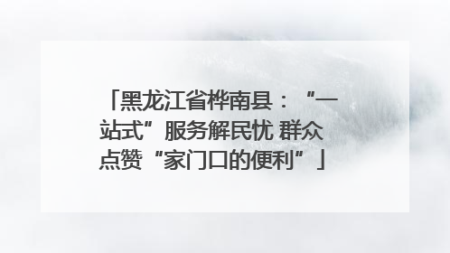 黑龙江省桦南县：“一站式”服务解民忧 群众点赞“家门口的便利”