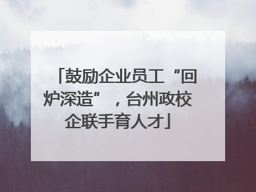 鼓励企业员工“回炉深造”，台州政校企联手育人才