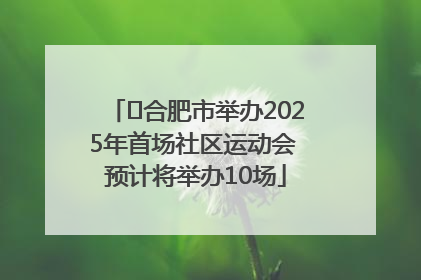 ﻿合肥市举办2025年首场社区运动会 预计将举办10场