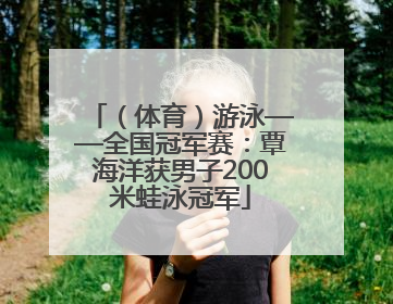 （体育）游泳——全国冠军赛：覃海洋获男子200米蛙泳冠军