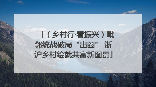 （乡村行·看振兴）毗邻统战破局“出圈” 浙沪乡村绘就共富新图景