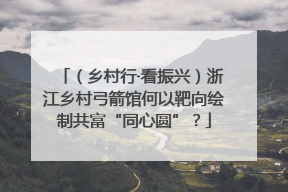 （乡村行·看振兴）浙江乡村弓箭馆何以靶向绘制共富“同心圆”？