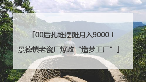 00后扎堆摆摊月入9000！景德镇老瓷厂爆改“造梦工厂”